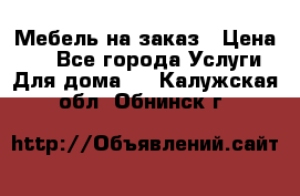 Мебель на заказ › Цена ­ 0 - Все города Услуги » Для дома   . Калужская обл.,Обнинск г.